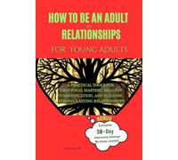 How to be an Adult in Relationships for Young Adults: A Practical Tools for Emotional Mastery, Healthy Communication, and Building Strong, Lasting Relationships