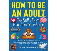 How to Be an Adult: The Sh*t They Didn't Teach You in School: A Simple Guide to Life Skills, Faith, Finances, Mental Health, and Overcoming Anxiety