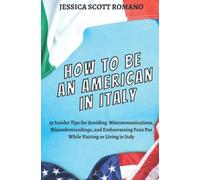 How to Be an American in Italy: 55 Insider Tips for Avoiding Miscommunications, Misunderstandings, and Embarrassing Faux Pas While Visiting or Living in Italy
