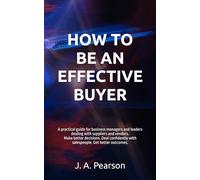 HOW TO BE AN EFFECTIVE BUYER: A practical guide for business managers and leaders dealing with suppliers and vendors. Make better decisions. Deal confidently with salespeople. Get better outcomes.