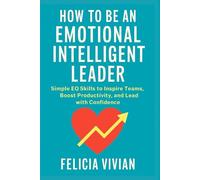 How To Be An Emotional Intelligent Leader: Simple EQ Skills to Inspire Teams, Boost Productivity, and Lead with Confidence