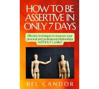 HOW TO BE ASSERTIVE IN ONLY 7 DAYS: Effective techniques to improve your personal and professional relationships, WITHOUT Conflict!