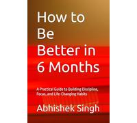 How to Be Better in 6 Months: A Practical Guide to Building Discipline, Focus, and Life-Changing Habits