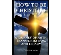 How to Be Christlike: A Journey of Faith, Transformation, and Legacy