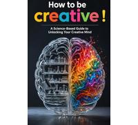 How to Be Creative?!: A Science-Based Guide to Unlocking Your Creative Mind