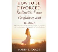 How To Be Divorced And Rediscover Peace, Confidence And Purpose: A Transformational Guide to Healing Your Heart, Rebuilding Your Confidence, and Creating a Life You Love After Divorce
