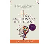 How to Be Emotionally Intelligent: A Practical Guide to Master Self-Awareness, Build Stronger Relationships, and Create Deeper Connections