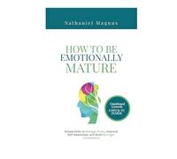 How to Be Emotionally Mature: Simple Skills to Manage Stress, Improve Self-Awareness, and Build Stronger Connections