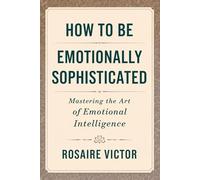 How to Be Emotionally Sophisticated: Mastering the Art of Emotional Intelligence