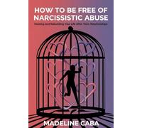 How to Be Free of Narcissistic Abuse: Healing and Rebuilding Your Life After Toxic Relationships