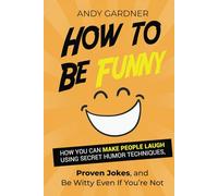 How to Be Funny: How You Can Make People Laugh Using Secret Humor Techniques, Proven Jokes, and Be Witty Even If You’re Not