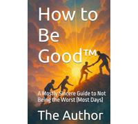 How to Be Good™: A Mostly Sincere Guide to Not Being the Worst (Most Days)