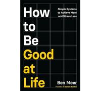 How to Be Good at Life: Simple Systems to Achieve More and Stress Less