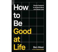 How to Be Good at Life: Simple Systems to Achieve More and Stress Less