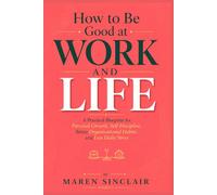 How to Be Good at Work and Life: A Practical Blueprint for Personal Growth, Self-Discipline, Better Organizational Habits, and Less Daily Stress