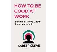 How to Be Good at Work: Survive & Thrive Under Poor leadership