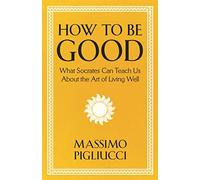 How To Be Good: What Socrates Can Teach Us About the Art of Living Well