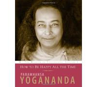 How to Be Happy All the Time: The Wisdom of Yogananda, Volume 1