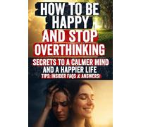 How to Be Happy and Stop Overthinking: Break Free from Anxiety, Silence the Mental Noise, and Finally Enjoy the Calm, Clarity, and Confidence You ... Guide to Finding Peace and Lasting Happiness