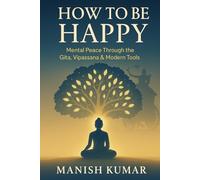 How to Be Happy: Mental Peace Through the Gita, Vipassana & Modern Tools