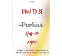 How to Be Human Again: A Practical Guide to Becoming a Better You in a Distracted World