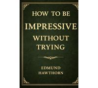 How to Be Impressive Without Trying: The Lost Art of Effortless Presence