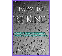 How to Be Kind: A practical Guide to Compassion, Empathy, and Everyday Generosity