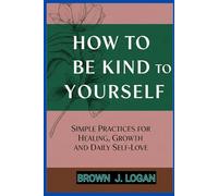 How to Be Kind to Yourself: Simple Practices for Healing, Growth, and Daily Self-Love