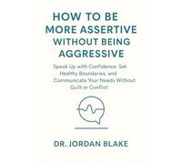 How to Be More Assertive Without Being Aggressive: Speak Up with Confidence, Set Healthy Boundaries, and Communicate Your Needs Without Guilt or Conflict