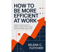 How to Be More Efficient at Work: Smart Strategies to Boost Productivity and Achieve More Every Day