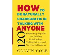 HOW TO BE NATURALLY CHARISMATIC IN TALKING WITH ANYONE: 120 Simple Step-by-Step for Building Relationships, Making Friends, and Succeed in Business