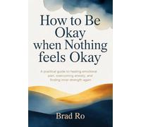 How to Be Okay When Nothing Feels Okay: A Practical Guide to Healing Emotional Pain, Overcoming Anxiety, and Finding Inner Strength Again