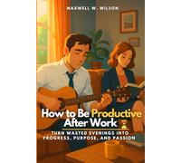 How to Be Productive After Work: Turn Wasted Evenings into Progress, Purpose, and Passion