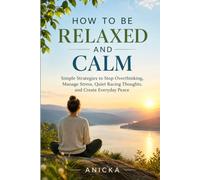 How to Be Relaxed and Calm: A Practical Guide to Quiet an Overactive Mind, Reduce Everyday Stress, and Build Lasting Inner Peace