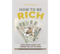 HOW TO BE RICH: EVERY SMART MONEY STEP TOWARD THE LIFE YOU WANT