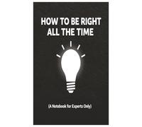 How to Be Right All the Time (A Notebook for Experts Only)