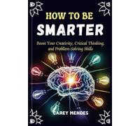 How To Be Smarter: Boost Your Creativity, Critical Thinking, and Problem-Solving Skills