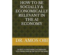 HOW TO BE SOCIALLY & ECONOMICALLY RELEVANT IN THE AI ECONOMY: SECRETS TO MASTERING THE EMERGING TECH TRENDS AND BE ON TOP OF THE GAME