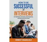 How to Be Successful at Interviews: An In-Depth Guide on Interviewing, Answering Questions, and Putting Your Best Foot Forward