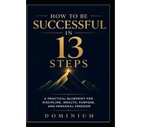 How to Be Successful in 13 Steps: A Practical Blueprint for Discipline, Wealth, Purpose, and Personal Freedom