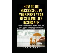 HOW TO BE SUCCESSFUL IN YOUR FIRST YEAR OF SELLING LIFE INSURANCE: Proven Sales Strategies, Mindset Shifts, and Client-Building Secrets to Earn More, Grow Faster, and Thrive as a New Insurance Agent