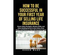 HOW TO BE SUCCESSFUL IN YOUR FIRST YEAR OF SELLING LIFE INSURANCE: Proven Sales Strategies, Mindset Shifts, and Client-Building Secrets to Earn More, Grow Faster, and Thrive as a New Insurance Agent