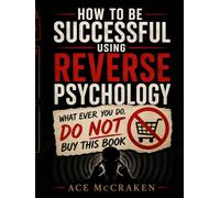 HOW TO BE SUCCESSFUL USING REVERSE PSYCHOLOGY: WHAT EVER YOU DO, DO NOT BUY THIS BOOK