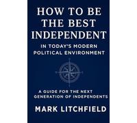 How to Be the Best Independent in Today’s Modern Political Environment: A Guide for Free Thinkers in a Divided World