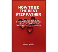 HOW TO BE THE BEST STEP-FATHER: Tips, Strategies, And Inspiration For Building Strong Relationships with Your Stepchildren