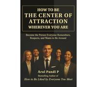 HOW TO BE THE CENTER OF ATTRACTION WHEREVER YOU ARE: Become the Person Everyone Remembers, Respects, and Wants to Be Around