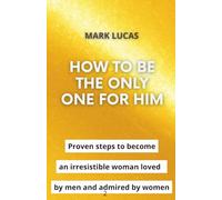 How to be the only one for him: Proven steps to become an irresistible woman loved by men and admired by women