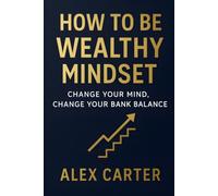 How to Be Wealthy Mindset: Change Your Mind, Change Your Bank Balance