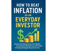 How to Beat Inflation as an Everyday Investor: Protect Your Money, Grow Your Wealth, and Outsmart Rising Prices with Proven Investing Strategies Anyone Can Use