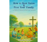 How to Beat Satan and Free Your Family: A Parent’s Guide for Spiritual Warfare